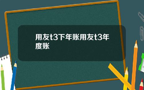 用友t3下年账用友t3年度账