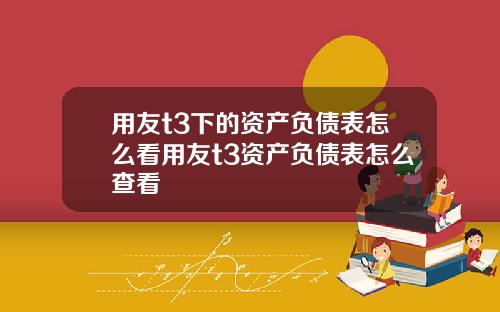 用友t3下的资产负债表怎么看用友t3资产负债表怎么查看