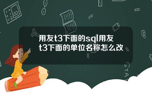 用友t3下面的sql用友t3下面的单位名称怎么改
