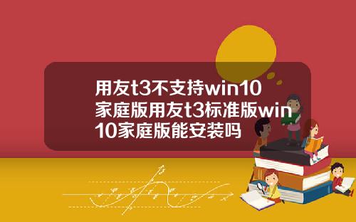 用友t3不支持win10家庭版用友t3标准版win10家庭版能安装吗