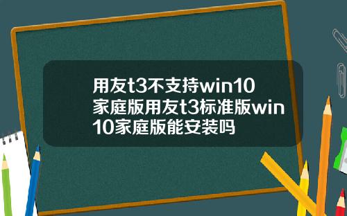 用友t3不支持win10家庭版用友t3标准版win10家庭版能安装吗