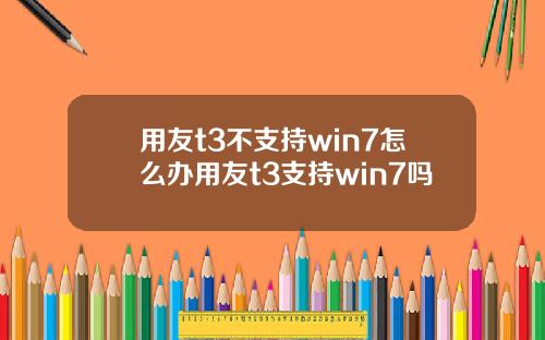 用友t3不支持win7怎么办用友t3支持win7吗
