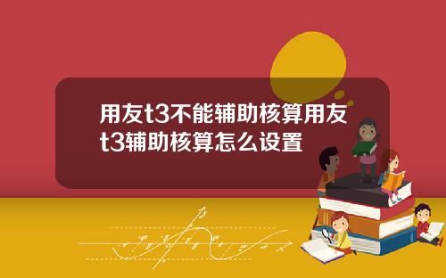 用友t3不能辅助核算用友t3辅助核算怎么设置