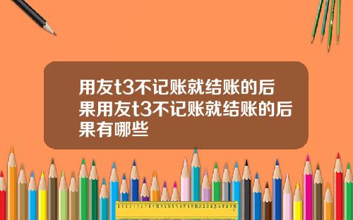 用友t3不记账就结账的后果用友t3不记账就结账的后果有哪些