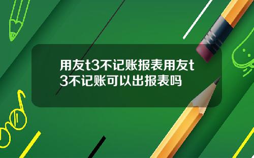 用友t3不记账报表用友t3不记账可以出报表吗