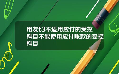 用友t3不适用应付的受控科目不能使用应付账款的受控科目