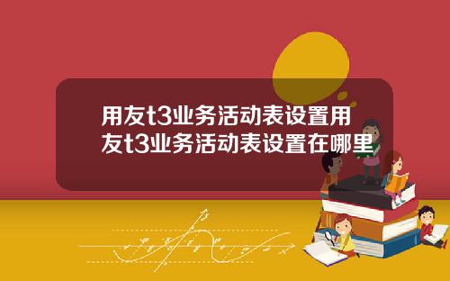 用友t3业务活动表设置用友t3业务活动表设置在哪里