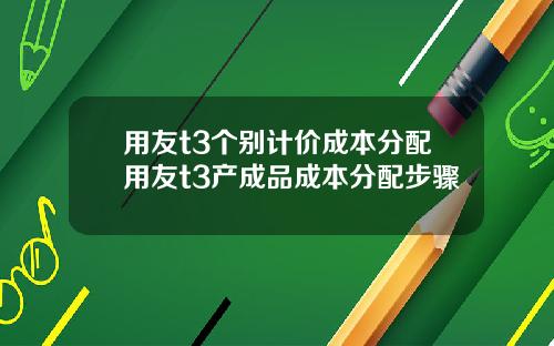 用友t3个别计价成本分配用友t3产成品成本分配步骤