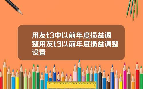 用友t3中以前年度损益调整用友t3以前年度损益调整设置