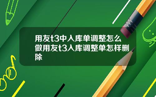 用友t3中入库单调整怎么做用友t3入库调整单怎样删除