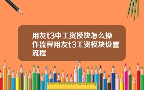 用友t3中工资模块怎么操作流程用友t3工资模块设置流程