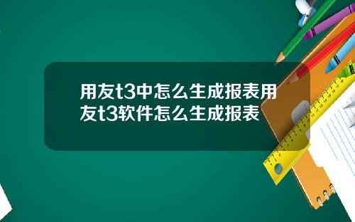 用友t3中怎么生成报表用友t3软件怎么生成报表