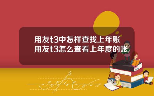 用友t3中怎样查找上年账用友t3怎么查看上年度的账