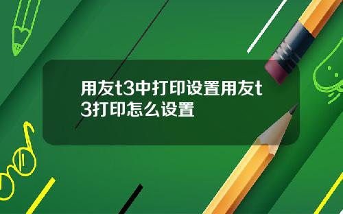 用友t3中打印设置用友t3打印怎么设置