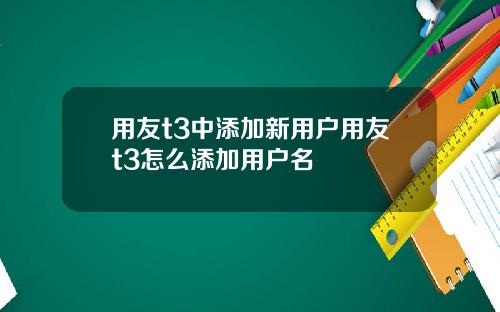 用友t3中添加新用户用友t3怎么添加用户名