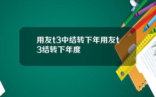 用友t3中结转下年用友t3结转下年度
