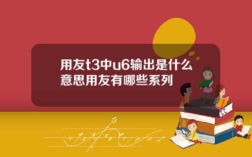 用友t3中u6输出是什么意思用友有哪些系列