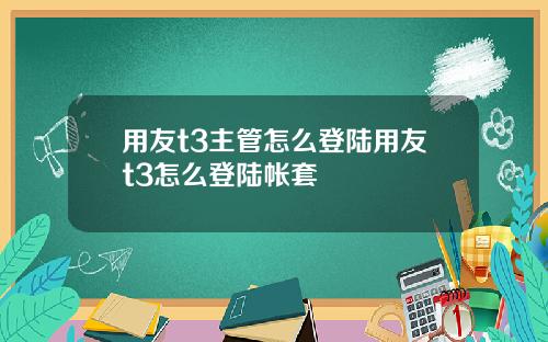 用友t3主管怎么登陆用友t3怎么登陆帐套