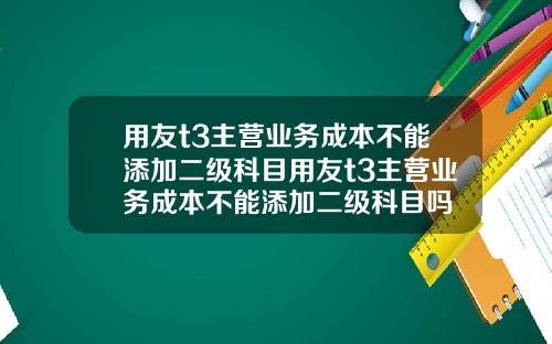 用友t3主营业务成本不能添加二级科目用友t3主营业务成本不能添加二级科目吗