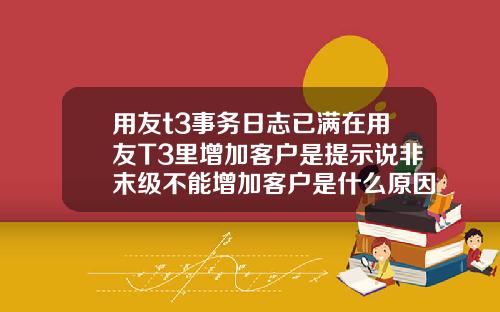 用友t3事务日志已满在用友T3里增加客户是提示说非末级不能增加客户是什么原因