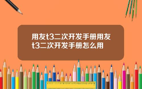 用友t3二次开发手册用友t3二次开发手册怎么用