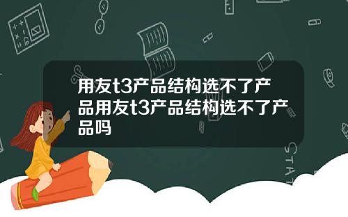 用友t3产品结构选不了产品用友t3产品结构选不了产品吗