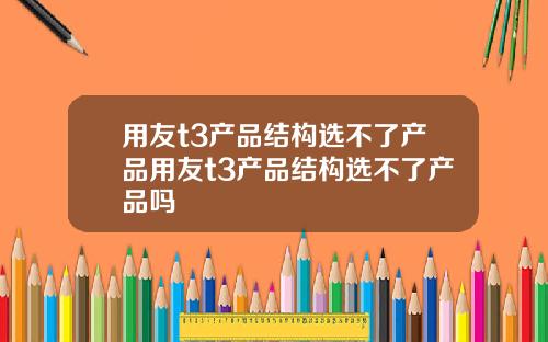 用友t3产品结构选不了产品用友t3产品结构选不了产品吗