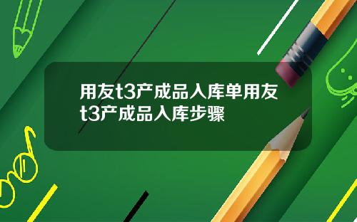 用友t3产成品入库单用友t3产成品入库步骤