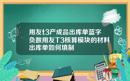 用友t3产成品出库单蓝字负数用友T3核算模块的材料出库单如何填制