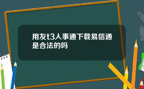 用友t3人事通下载易信通是合法的吗