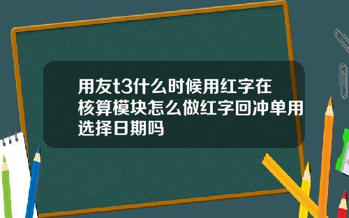 用友t3什么时候用红字在核算模块怎么做红字回冲单用选择日期吗