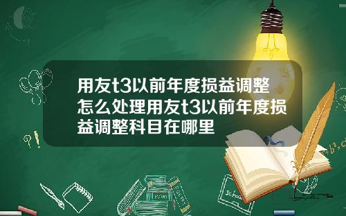 用友t3以前年度损益调整怎么处理用友t3以前年度损益调整科目在哪里