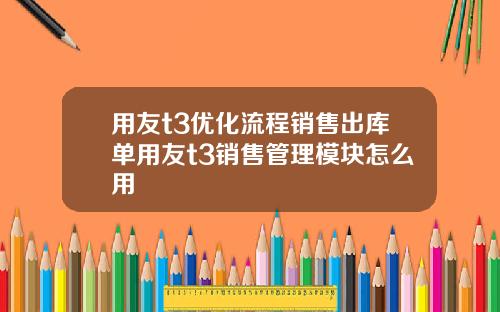 用友t3优化流程销售出库单用友t3销售管理模块怎么用