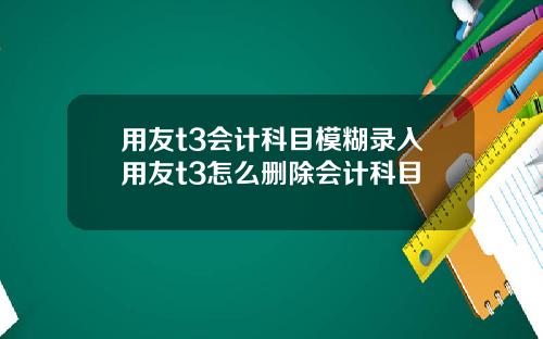 用友t3会计科目模糊录入用友t3怎么删除会计科目