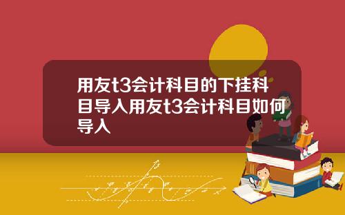 用友t3会计科目的下挂科目导入用友t3会计科目如何导入