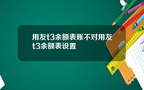 用友t3余额表账不对用友t3余额表设置