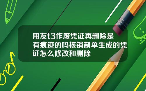 用友t3作废凭证再删除是有痕迹的吗核销制单生成的凭证怎么修改和删除