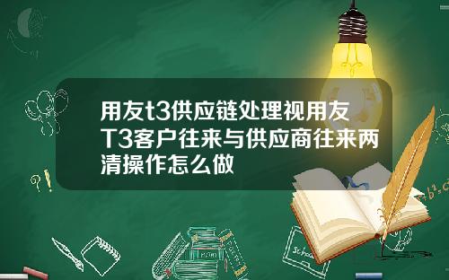 用友t3供应链处理视用友T3客户往来与供应商往来两清操作怎么做