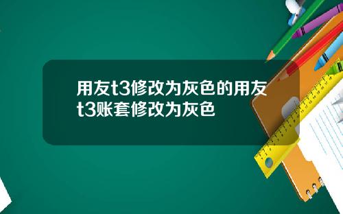 用友t3修改为灰色的用友t3账套修改为灰色