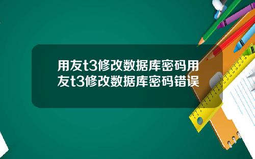 用友t3修改数据库密码用友t3修改数据库密码错误