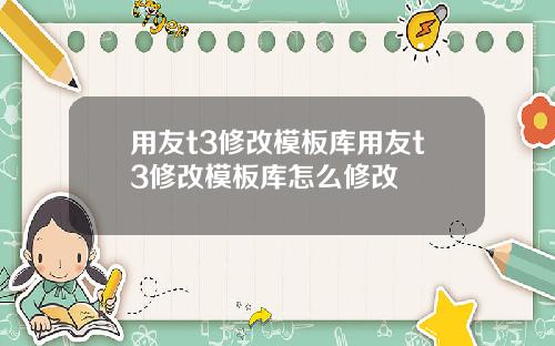 用友t3修改模板库用友t3修改模板库怎么修改