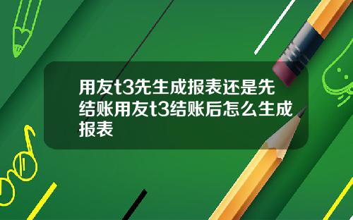 用友t3先生成报表还是先结账用友t3结账后怎么生成报表