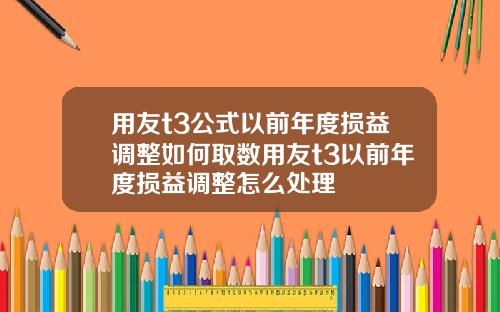 用友t3公式以前年度损益调整如何取数用友t3以前年度损益调整怎么处理