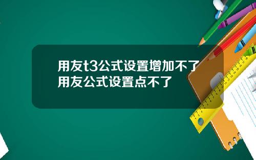 用友t3公式设置增加不了用友公式设置点不了