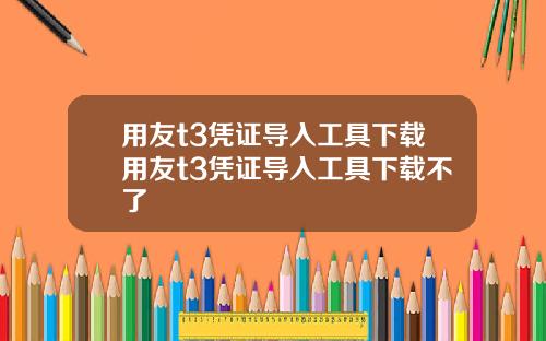 用友t3凭证导入工具下载用友t3凭证导入工具下载不了