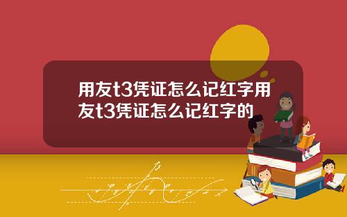 用友t3凭证怎么记红字用友t3凭证怎么记红字的