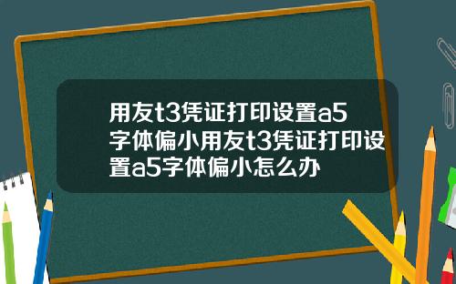 用友t3凭证打印设置a5字体偏小用友t3凭证打印设置a5字体偏小怎么办
