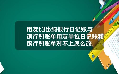用友t3出纳银行日记账与银行对账单用友单位日记账和银行对账单对不上怎么改