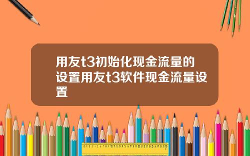 用友t3初始化现金流量的设置用友t3软件现金流量设置
