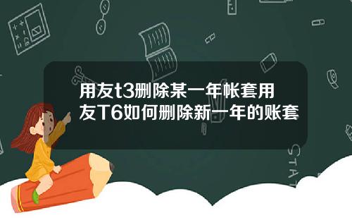 用友t3删除某一年帐套用友T6如何删除新一年的账套